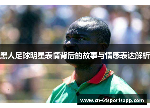黑人足球明星表情背后的故事与情感表达解析