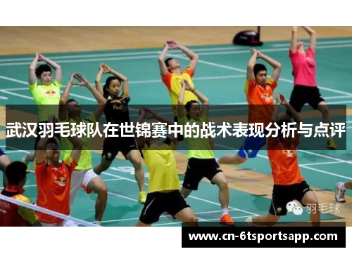 武汉羽毛球队在世锦赛中的战术表现分析与点评