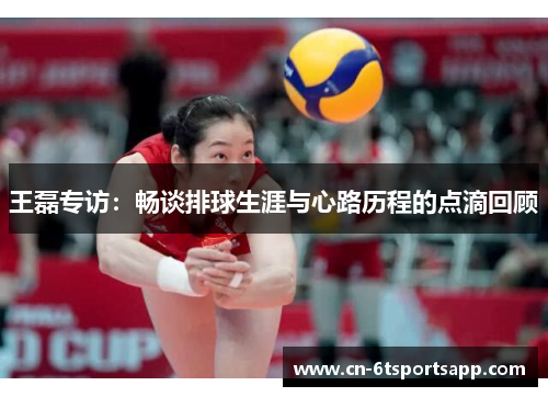 王磊专访：畅谈排球生涯与心路历程的点滴回顾