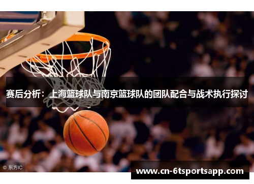 赛后分析：上海篮球队与南京篮球队的团队配合与战术执行探讨