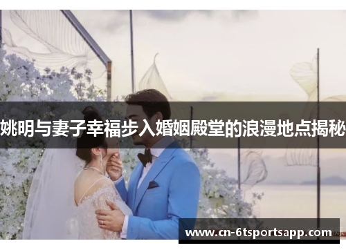 姚明与妻子幸福步入婚姻殿堂的浪漫地点揭秘