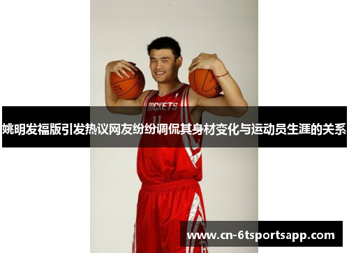姚明发福版引发热议网友纷纷调侃其身材变化与运动员生涯的关系