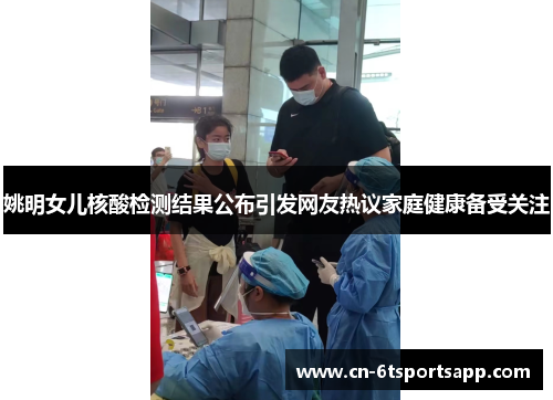 姚明女儿核酸检测结果公布引发网友热议家庭健康备受关注
