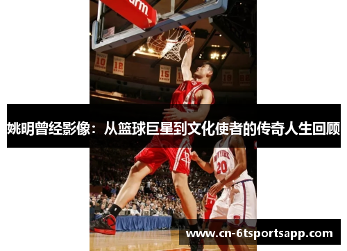 姚明曾经影像：从篮球巨星到文化使者的传奇人生回顾