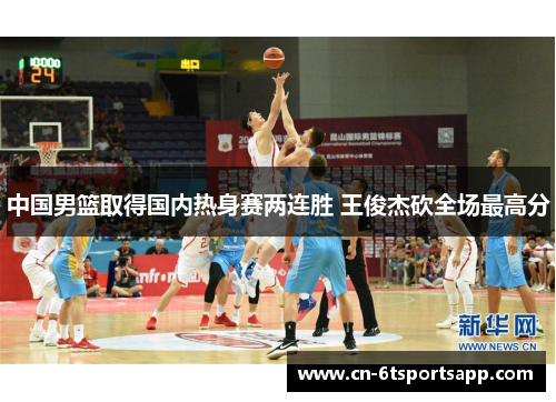 中国男篮取得国内热身赛两连胜 王俊杰砍全场最高分
