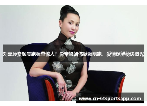 刘嘉玲素颜晨跑状态惊人！影帝梁朝伟默默陪跑，爱情保鲜秘诀曝光